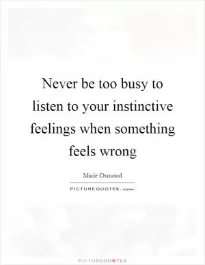 Never be too busy to listen to your instinctive feelings when something feels wrong Picture Quote #1