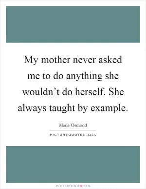 My mother never asked me to do anything she wouldn’t do herself. She always taught by example Picture Quote #1
