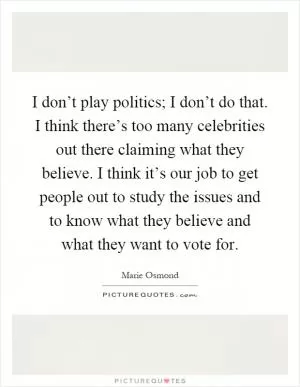 I don’t play politics; I don’t do that. I think there’s too many celebrities out there claiming what they believe. I think it’s our job to get people out to study the issues and to know what they believe and what they want to vote for Picture Quote #1