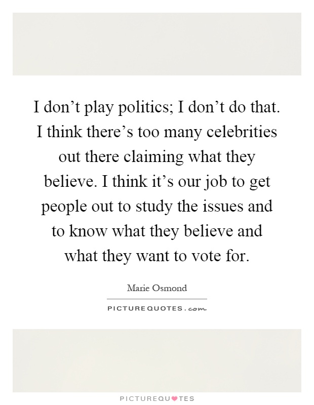 I don't play politics; I don't do that. I think there's too many celebrities out there claiming what they believe. I think it's our job to get people out to study the issues and to know what they believe and what they want to vote for Picture Quote #1