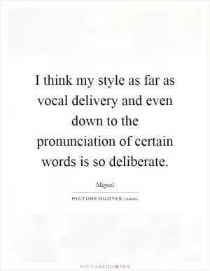 I think my style as far as vocal delivery and even down to the pronunciation of certain words is so deliberate Picture Quote #1