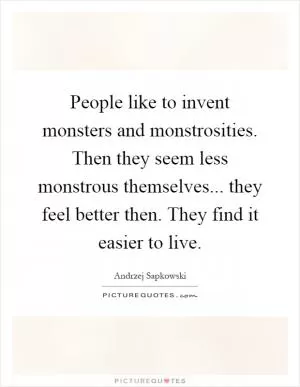 People like to invent monsters and monstrosities. Then they seem less monstrous themselves... they feel better then. They find it easier to live Picture Quote #1