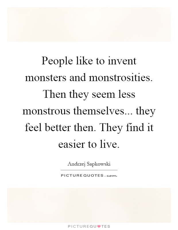 People like to invent monsters and monstrosities. Then they seem less monstrous themselves... they feel better then. They find it easier to live Picture Quote #1