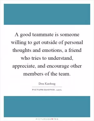 A good teammate is someone willing to get outside of personal thoughts and emotions, a friend who tries to understand, appreciate, and encourage other members of the team Picture Quote #1