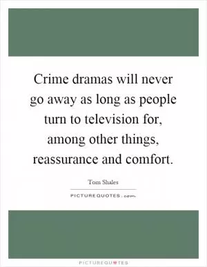 Crime dramas will never go away as long as people turn to television for, among other things, reassurance and comfort Picture Quote #1