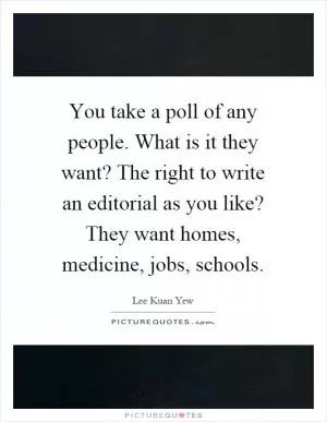 You take a poll of any people. What is it they want? The right to write an editorial as you like? They want homes, medicine, jobs, schools Picture Quote #1