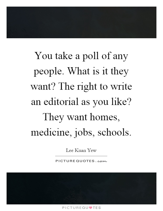 You take a poll of any people. What is it they want? The right to write an editorial as you like? They want homes, medicine, jobs, schools Picture Quote #1