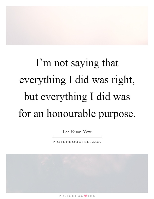 I'm not saying that everything I did was right, but everything I did was for an honourable purpose Picture Quote #1