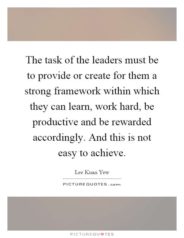 The task of the leaders must be to provide or create for them a strong framework within which they can learn, work hard, be productive and be rewarded accordingly. And this is not easy to achieve Picture Quote #1