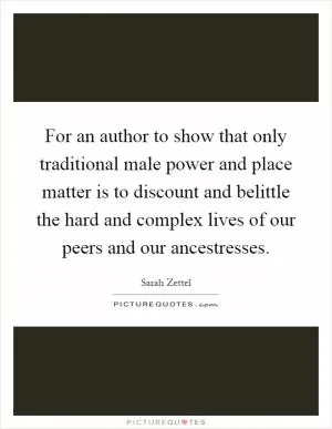 For an author to show that only traditional male power and place matter is to discount and belittle the hard and complex lives of our peers and our ancestresses Picture Quote #1