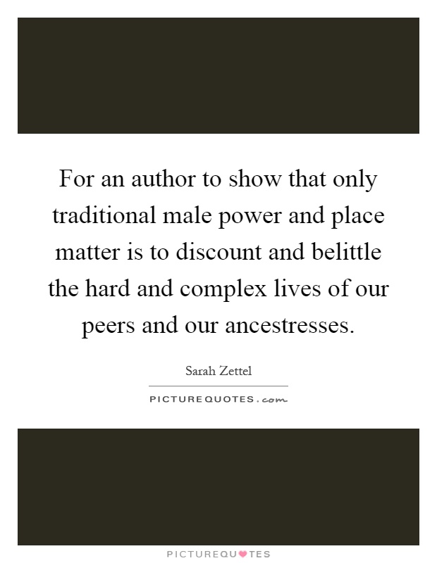 For an author to show that only traditional male power and place matter is to discount and belittle the hard and complex lives of our peers and our ancestresses Picture Quote #1