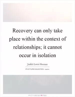 Recovery can only take place within the context of relationships; it cannot occur in isolation Picture Quote #1