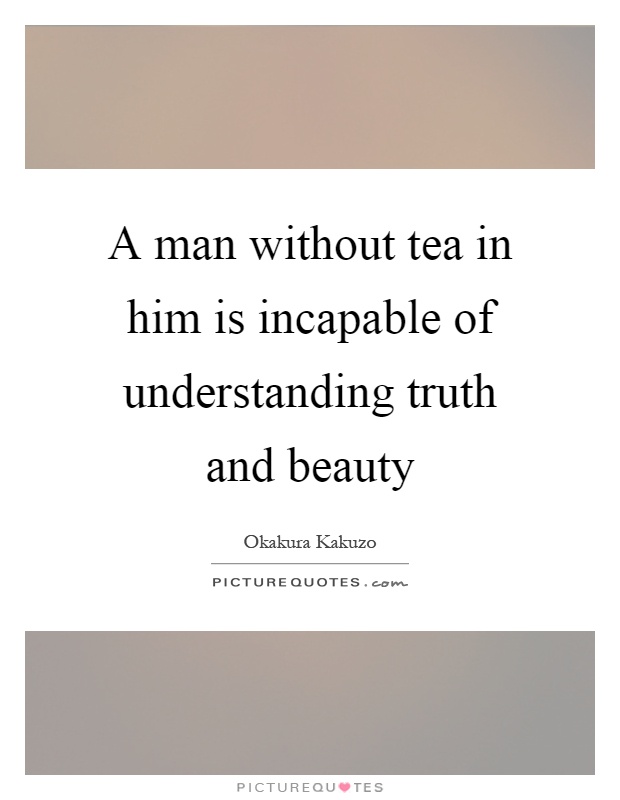 A man without tea in him is incapable of understanding truth and beauty Picture Quote #1