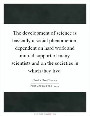 The development of science is basically a social phenomenon, dependent on hard work and mutual support of many scientists and on the societies in which they live Picture Quote #1