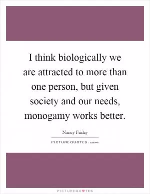 I think biologically we are attracted to more than one person, but given society and our needs, monogamy works better Picture Quote #1