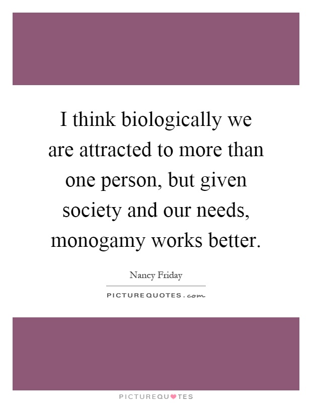 I think biologically we are attracted to more than one person, but given society and our needs, monogamy works better Picture Quote #1