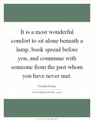 It is a most wonderful comfort to sit alone beneath a lamp, book spread before you, and commune with someone from the past whom you have never met Picture Quote #1