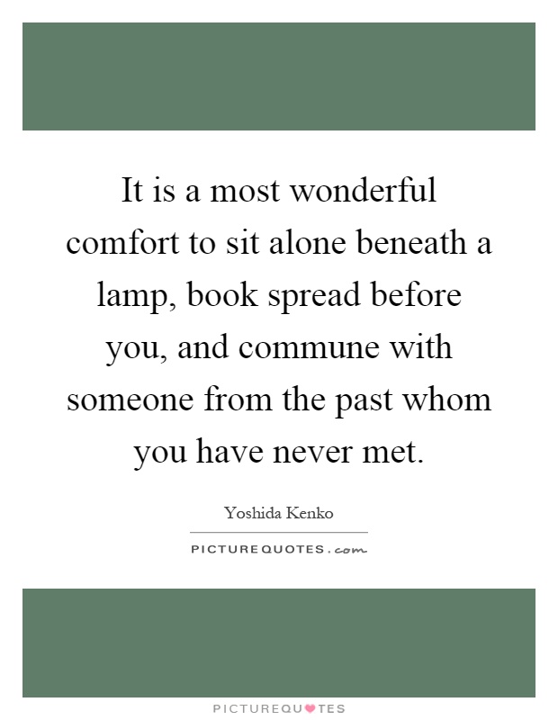 It is a most wonderful comfort to sit alone beneath a lamp, book spread before you, and commune with someone from the past whom you have never met Picture Quote #1