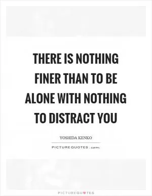 There is nothing finer than to be alone with nothing to distract you Picture Quote #1