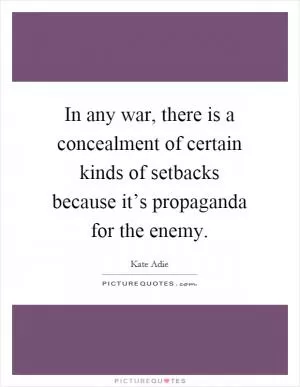 In any war, there is a concealment of certain kinds of setbacks because it’s propaganda for the enemy Picture Quote #1