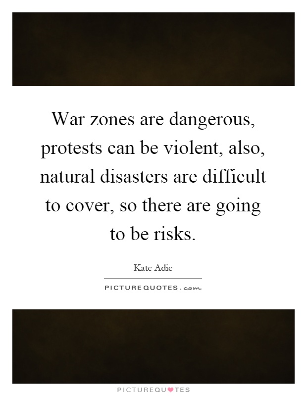 War zones are dangerous, protests can be violent, also, natural disasters are difficult to cover, so there are going to be risks Picture Quote #1