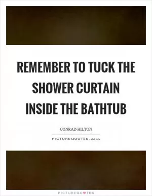 Remember to tuck the shower curtain inside the bathtub Picture Quote #1