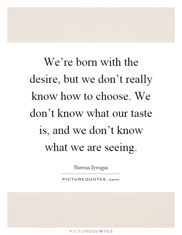 We're born with the desire, but we don't really know how to choose. We don't know what our taste is, and we don't know what we are seeing Picture Quote #1