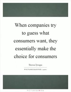 When companies try to guess what consumers want, they essentially make the choice for consumers Picture Quote #1