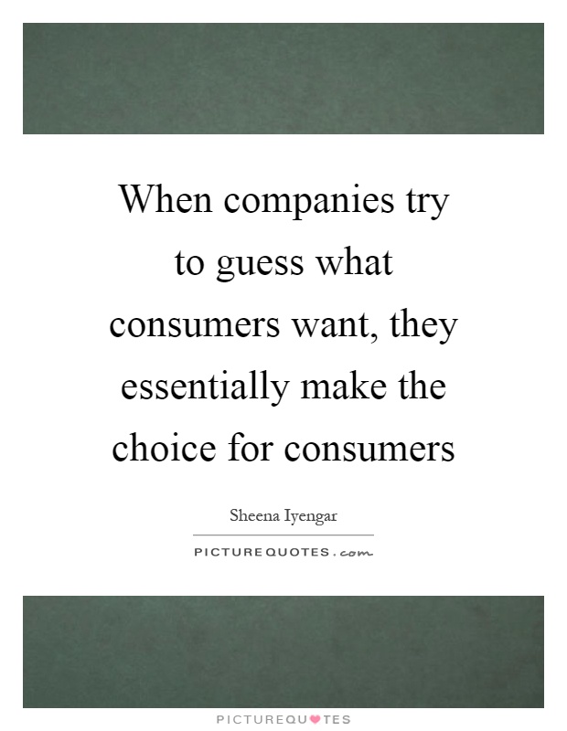 When companies try to guess what consumers want, they essentially make the choice for consumers Picture Quote #1