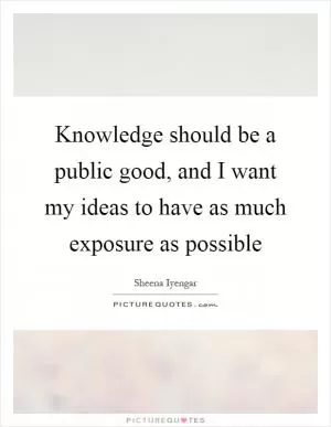 Knowledge should be a public good, and I want my ideas to have as much exposure as possible Picture Quote #1