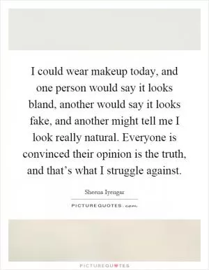 I could wear makeup today, and one person would say it looks bland, another would say it looks fake, and another might tell me I look really natural. Everyone is convinced their opinion is the truth, and that’s what I struggle against Picture Quote #1