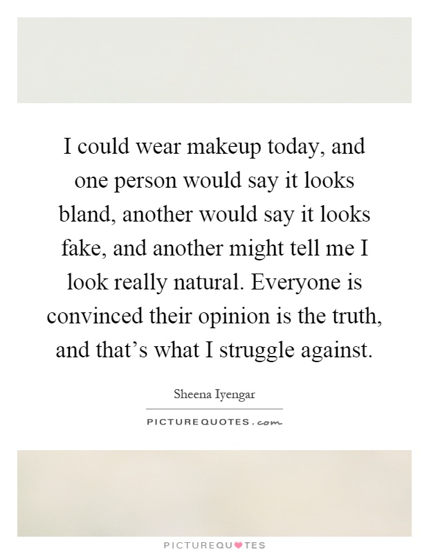 I could wear makeup today, and one person would say it looks bland, another would say it looks fake, and another might tell me I look really natural. Everyone is convinced their opinion is the truth, and that's what I struggle against Picture Quote #1
