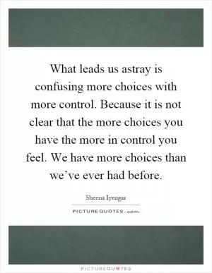 What leads us astray is confusing more choices with more control. Because it is not clear that the more choices you have the more in control you feel. We have more choices than we’ve ever had before Picture Quote #1