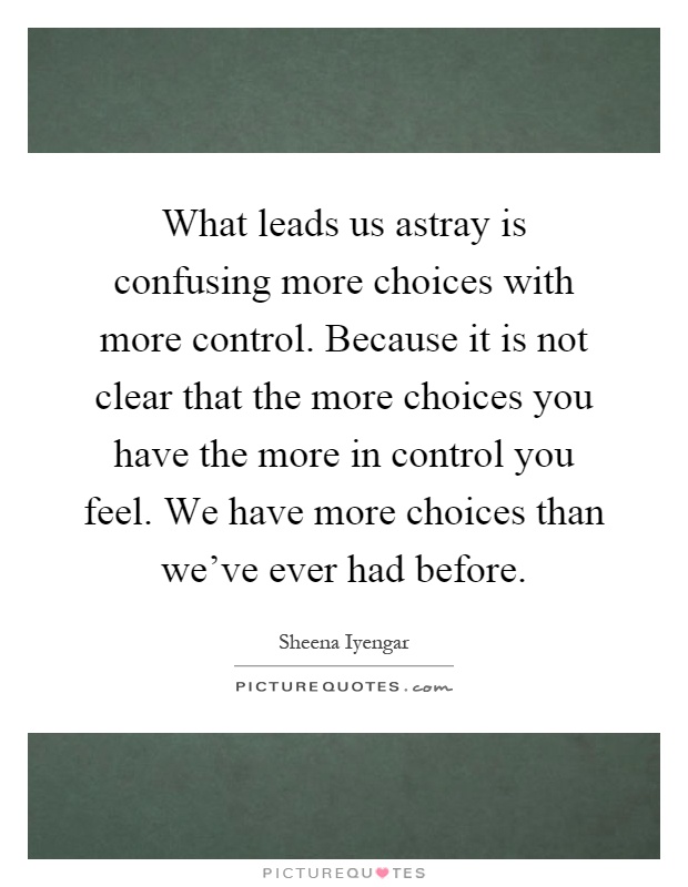 What leads us astray is confusing more choices with more control. Because it is not clear that the more choices you have the more in control you feel. We have more choices than we've ever had before Picture Quote #1