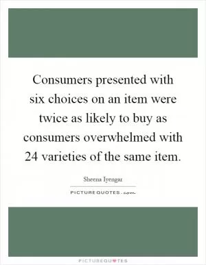 Consumers presented with six choices on an item were twice as likely to buy as consumers overwhelmed with 24 varieties of the same item Picture Quote #1