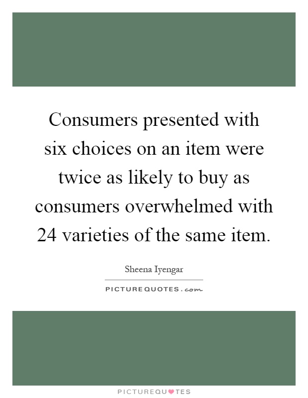 Consumers presented with six choices on an item were twice as likely to buy as consumers overwhelmed with 24 varieties of the same item Picture Quote #1