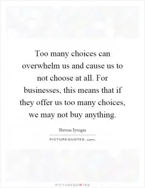 Too many choices can overwhelm us and cause us to not choose at all. For businesses, this means that if they offer us too many choices, we may not buy anything Picture Quote #1
