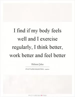 I find if my body feels well and I exercise regularly, I think better, work better and feel better Picture Quote #1