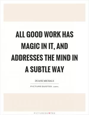 All good work has magic in it, and addresses the mind in a subtle way Picture Quote #1