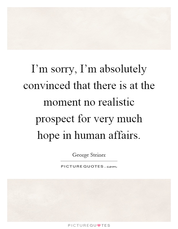 I'm sorry, I'm absolutely convinced that there is at the moment no realistic prospect for very much hope in human affairs Picture Quote #1