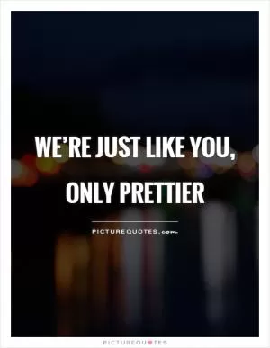 We’re just like you, only prettier Picture Quote #1