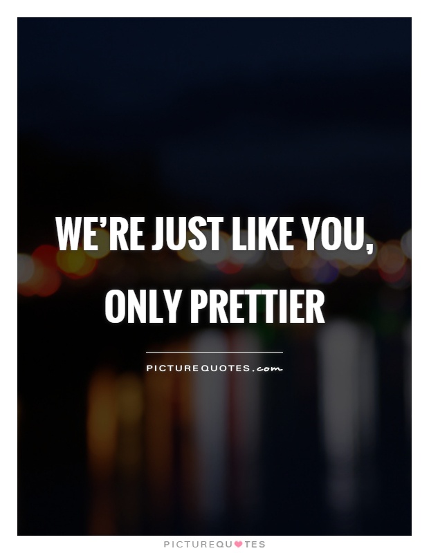 We're just like you, only prettier Picture Quote #1