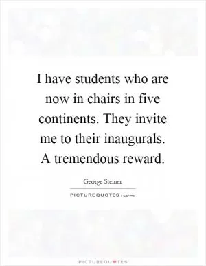 I have students who are now in chairs in five continents. They invite me to their inaugurals. A tremendous reward Picture Quote #1