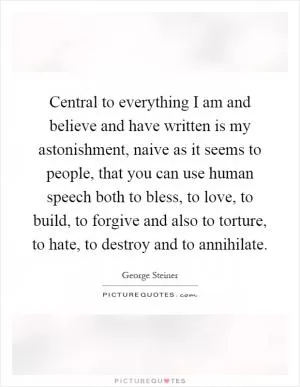 Central to everything I am and believe and have written is my astonishment, naive as it seems to people, that you can use human speech both to bless, to love, to build, to forgive and also to torture, to hate, to destroy and to annihilate Picture Quote #1