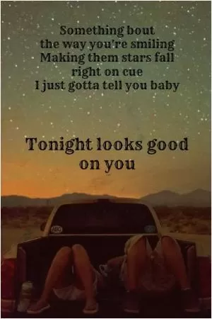 Somethin’ ‘bout the way you’re smiling. Making them stars fall right on cue. I just gotta tell you baby. Tonight looks good on you Picture Quote #1