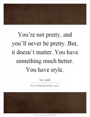 You’re not pretty, and you’ll never be pretty. But, it doesn’t matter. You have something much better. You have style Picture Quote #1