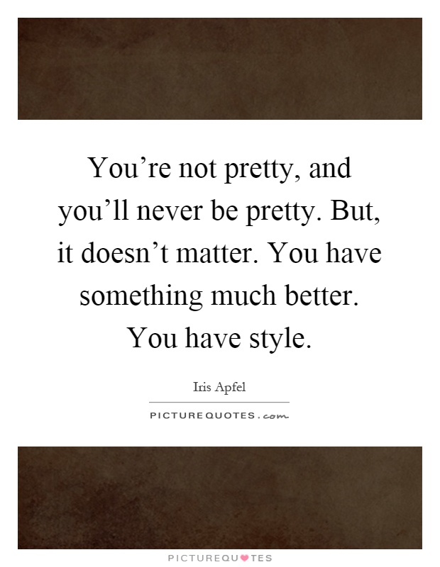 You're not pretty, and you'll never be pretty. But, it doesn't matter. You have something much better. You have style Picture Quote #1