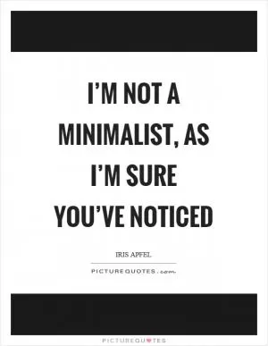 I’m not a minimalist, as I’m sure you’ve noticed Picture Quote #1