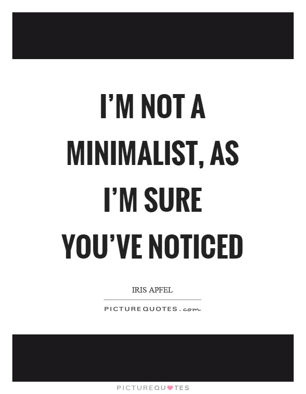 I'm not a minimalist, as I'm sure you've noticed Picture Quote #1