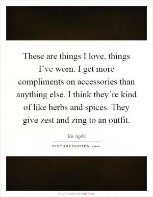 These are things I love, things I’ve worn. I get more compliments on accessories than anything else. I think they’re kind of like herbs and spices. They give zest and zing to an outfit Picture Quote #1